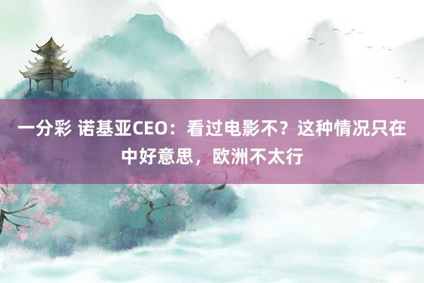 一分彩 诺基亚CEO：看过电影不？这种情况只在中好意思，欧洲不太行