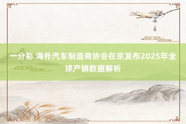 一分彩 海外汽车制造商协会在京发布2025年全球产销数据解析