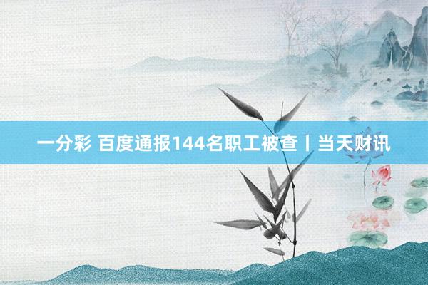 一分彩 百度通报144名职工被查丨当天财讯
