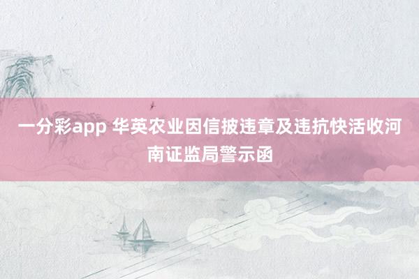 一分彩app 华英农业因信披违章及违抗快活收河南证监局警示函