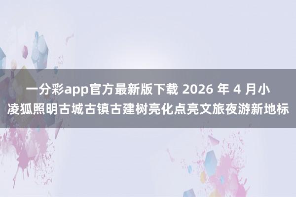 一分彩app官方最新版下载 2026 年 4 月小凌狐照明古城古镇古建树亮化点亮文旅夜游新地标