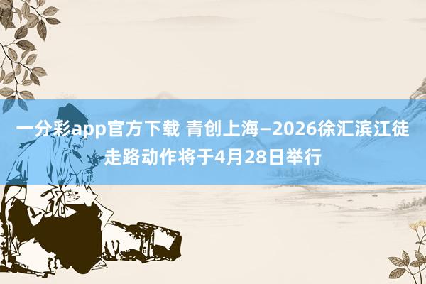 一分彩app官方下载 青创上海—2026徐汇滨江徒走路动作将于4月28日举行