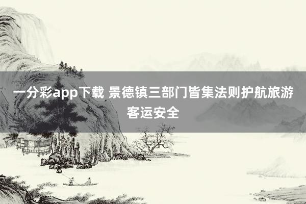 一分彩app下载 景德镇三部门皆集法则护航旅游客运安全