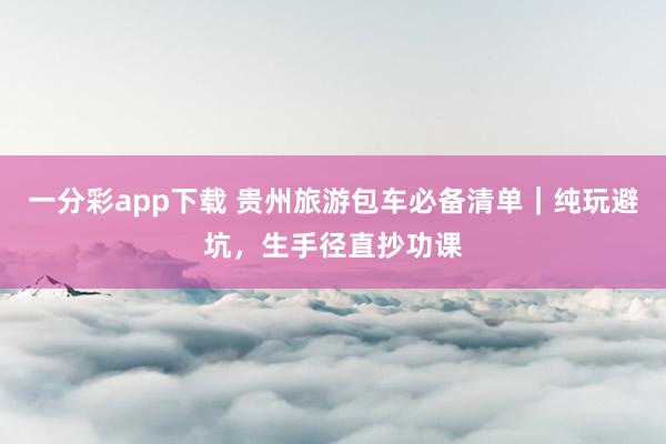 一分彩app下载 贵州旅游包车必备清单｜纯玩避坑，生手径直抄功课