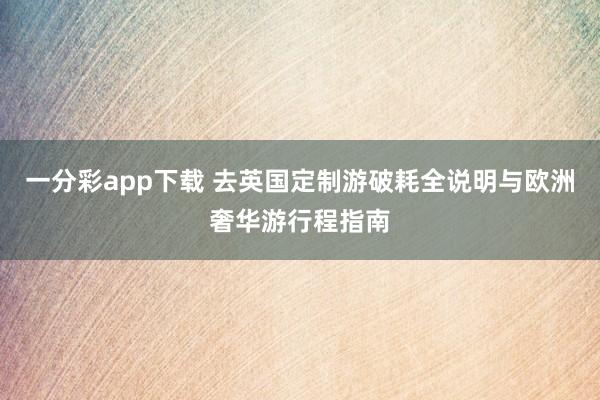 一分彩app下载 去英国定制游破耗全说明与欧洲奢华游行程指南