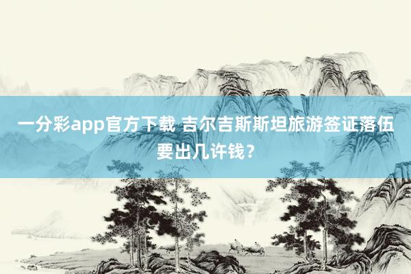一分彩app官方下载 吉尔吉斯斯坦旅游签证落伍要出几许钱？