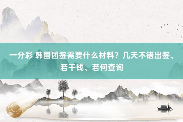 一分彩 韩国团签需要什么材料？几天不错出签、若干钱、若何查询