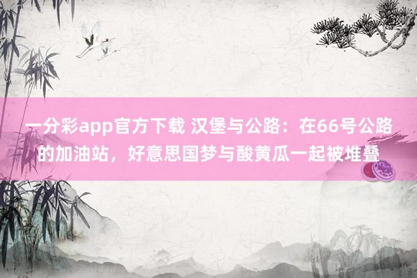 一分彩app官方下载 汉堡与公路：在66号公路的加油站，好意思国梦与酸黄瓜一起被堆叠