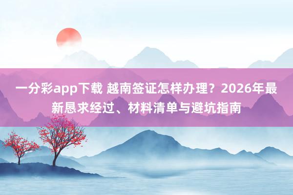 一分彩app下载 越南签证怎样办理？2026年最新恳求经过、材料清单与避坑指南