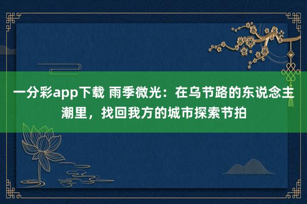 一分彩app下载 雨季微光：在乌节路的东说念主潮里，找回我方的城市探索节拍