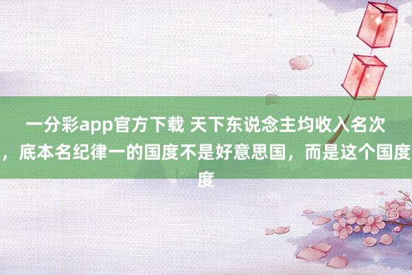 一分彩app官方下载 天下东说念主均收入名次，底本名纪律一的国度不是好意思国，而是这个国度