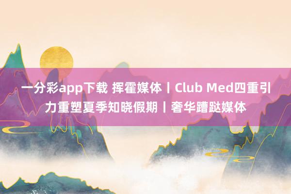 一分彩app下载 挥霍媒体丨Club Med四重引力重塑夏季知晓假期丨奢华蹧跶媒体