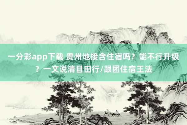 一分彩app下载 贵州地接含住宿吗？能不行升级？一文说清目田行/跟团住宿王法