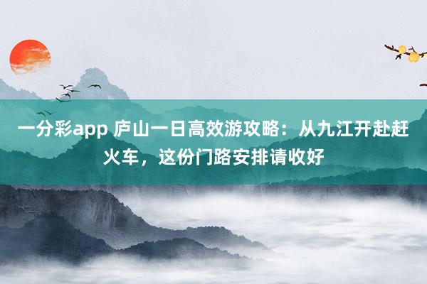 一分彩app 庐山一日高效游攻略：从九江开赴赶火车，这份门路安排请收好