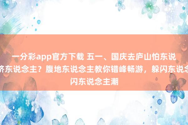 一分彩app官方下载 五一、国庆去庐山怕东说念主挤东说念主？腹地东说念主教你错峰畅游，躲闪东说念主潮