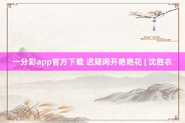 一分彩app官方下载 迟疑闲开艳艳花 | 沈胜衣