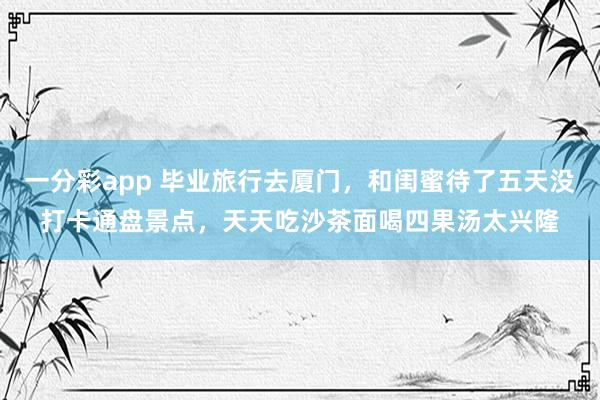 一分彩app 毕业旅行去厦门，和闺蜜待了五天没打卡通盘景点，天天吃沙茶面喝四果汤太兴隆