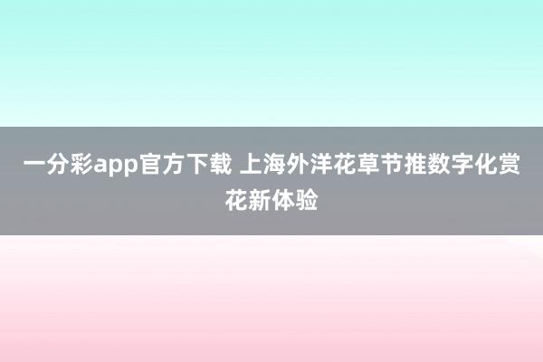一分彩app官方下载 上海外洋花草节推数字化赏花新体验