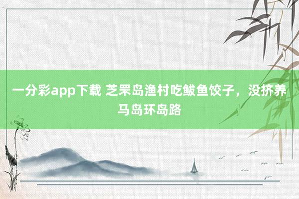 一分彩app下载 芝罘岛渔村吃鲅鱼饺子，没挤养马岛环岛路