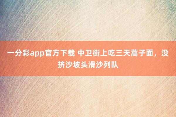 一分彩app官方下载 中卫街上吃三天蒿子面，没挤沙坡头滑沙列队