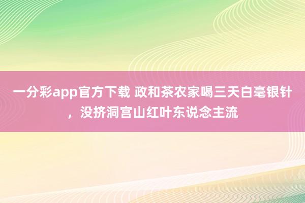 一分彩app官方下载 政和茶农家喝三天白毫银针，没挤洞宫山红叶东说念主流
