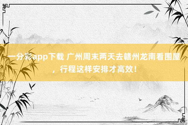 一分彩app下载 广州周末两天去赣州龙南看围屋，行程这样安排才高效！