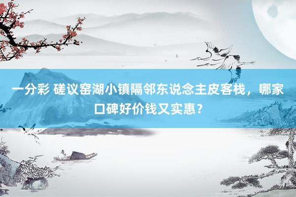 一分彩 磋议窑湖小镇隔邻东说念主皮客栈，哪家口碑好价钱又实惠？