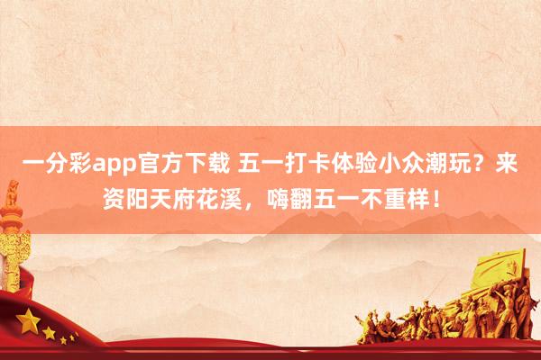 一分彩app官方下载 五一打卡体验小众潮玩？来资阳天府花溪，嗨翻五一不重样！