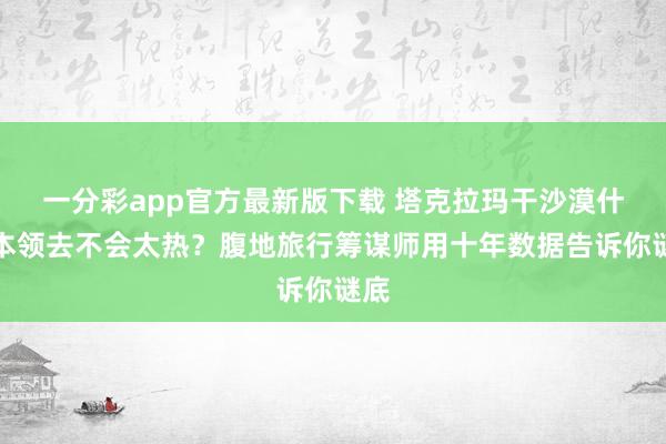一分彩app官方最新版下载 塔克拉玛干沙漠什么本领去不会太热？腹地旅行筹谋师用十年数据告诉你谜底