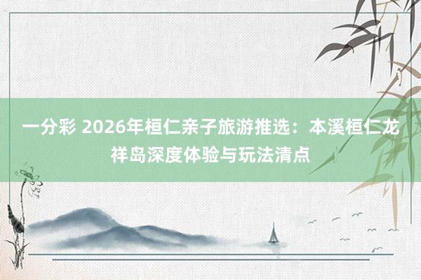 一分彩 2026年桓仁亲子旅游推选：本溪桓仁龙祥岛深度体验与玩法清点