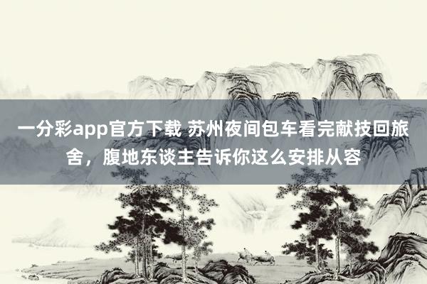 一分彩app官方下载 苏州夜间包车看完献技回旅舍，腹地东谈主告诉你这么安排从容