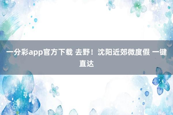 一分彩app官方下载 去野！沈阳近郊微度假 一键直达