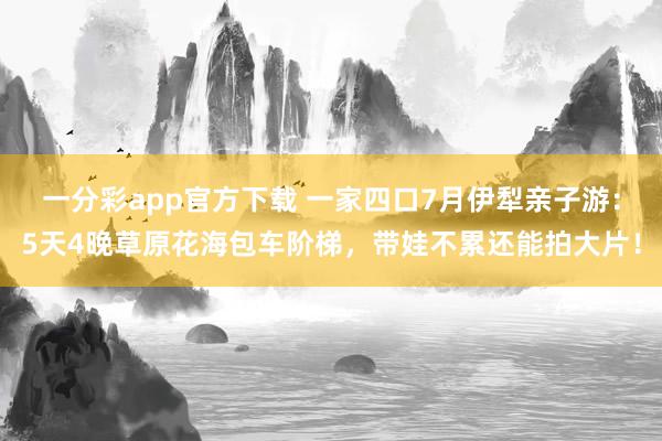 一分彩app官方下载 一家四口7月伊犁亲子游：5天4晚草原花海包车阶梯，带娃不累还能拍大片！