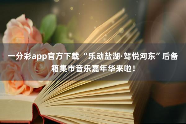 一分彩app官方下载 “乐动盐湖·驾悦河东”后备箱集市音乐嘉年华来啦！