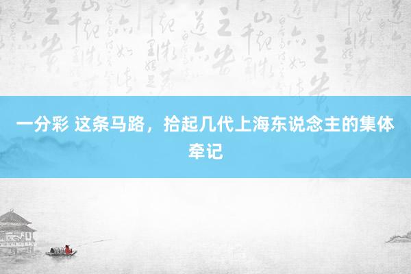 一分彩 这条马路，拾起几代上海东说念主的集体牵记