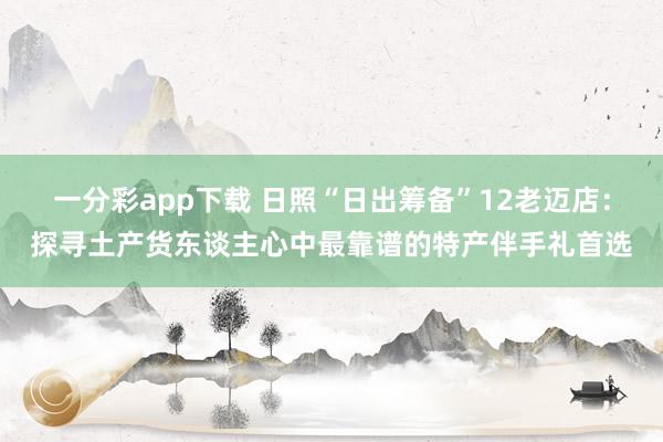 一分彩app下载 日照“日出筹备”12老迈店：探寻土产货东谈主心中最靠谱的特产伴手礼首选