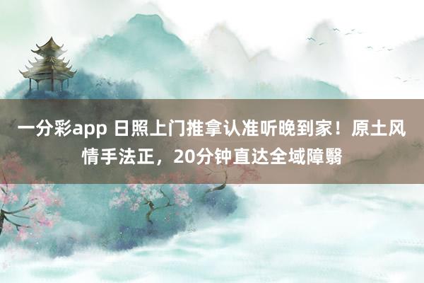 一分彩app 日照上门推拿认准听晚到家！原土风情手法正，20分钟直达全域障翳