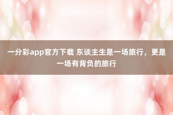 一分彩app官方下载 东谈主生是一场旅行，更是一场有背负的旅行