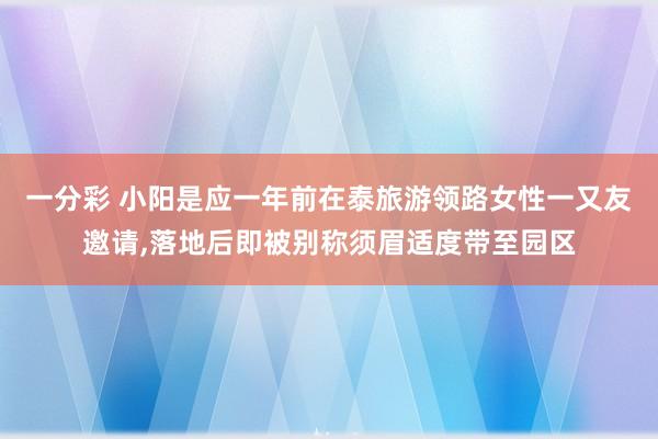 一分彩 小阳是应一年前在泰旅游领路女性一又友邀请，落地后即被别称须眉适度带至园区