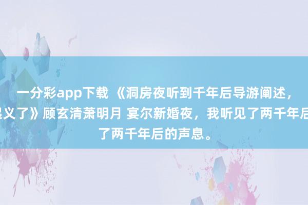 一分彩app下载 《洞房夜听到千年后导游阐述，我连夜起义了》顾玄清萧明月 宴尔新婚夜，我听见了两千年后的声息。