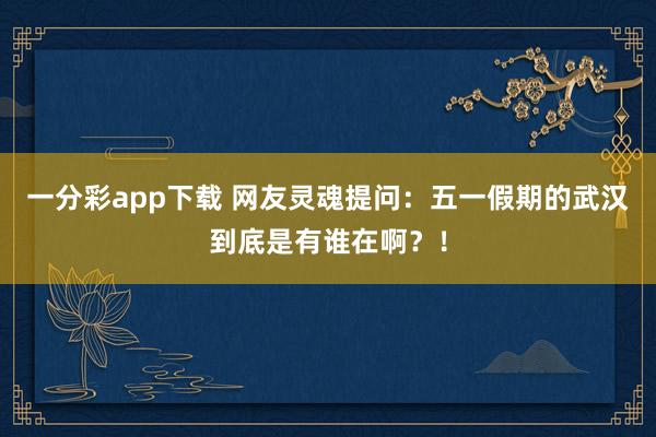 一分彩app下载 网友灵魂提问：五一假期的武汉到底是有谁在啊？！