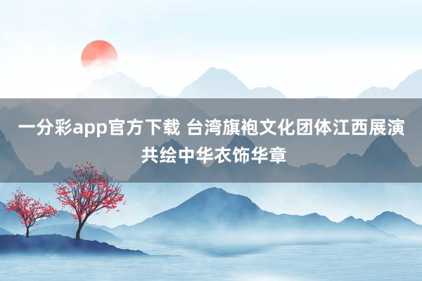 一分彩app官方下载 台湾旗袍文化团体江西展演 共绘中华衣饰华章