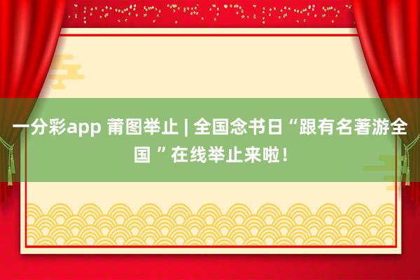 一分彩app 莆图举止 | 全国念书日“跟有名著游全国 ”在线举止来啦！