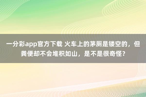 一分彩app官方下载 火车上的茅厕是镂空的，但粪便却不会堆积如山，是不是很奇怪？