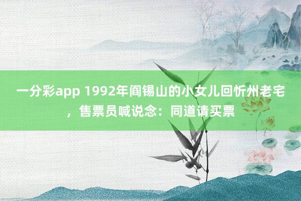 一分彩app 1992年阎锡山的小女儿回忻州老宅，售票员喊说念：同道请买票
