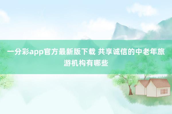 一分彩app官方最新版下载 共享诚信的中老年旅游机构有哪些