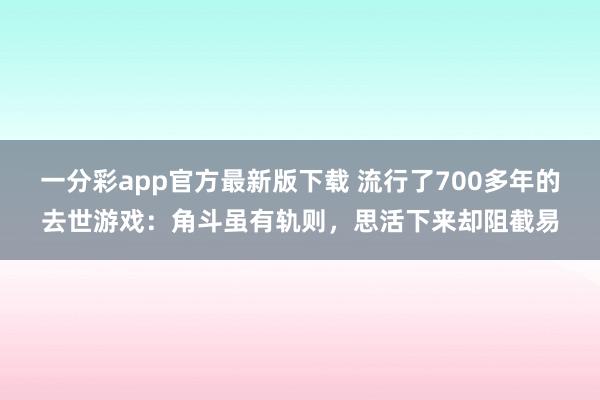 一分彩app官方最新版下载 流行了700多年的去世游戏：角斗虽有轨则，思活下来却阻截易
