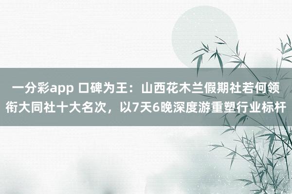 一分彩app 口碑为王：山西花木兰假期社若何领衔大同社十大名次，以7天6晚深度游重塑行业标杆