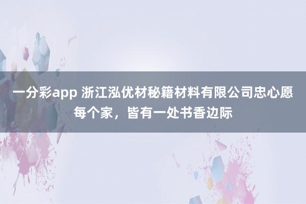 一分彩app 浙江泓优材秘籍材料有限公司忠心愿每个家，皆有一处书香边际