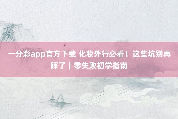 一分彩app官方下载 化妆外行必看！这些坑别再踩了｜零失败初学指南
